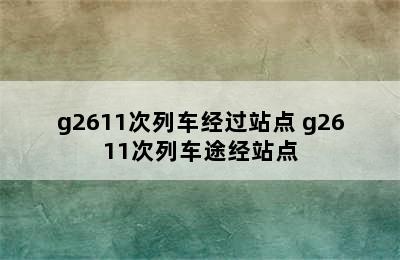 g2611次列车经过站点 g2611次列车途经站点